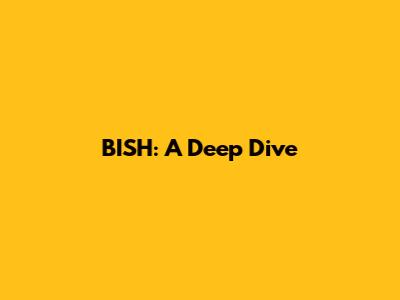 BISH: A Deep Dive
