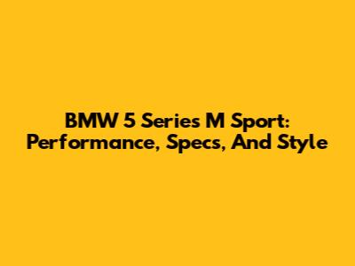 BMW 5 Series M Sport: Performance, Specs, And Style