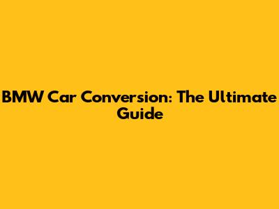 BMW Car Conversion: The Ultimate Guide
