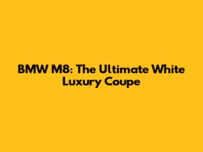 BMW M8: The Ultimate White Luxury Coupe