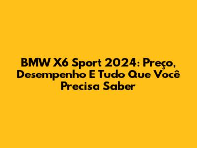 BMW X6 Sport 2024: Preço, Desempenho E Tudo Que Você Precisa Saber