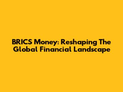 BRICS Money: Reshaping The Global Financial Landscape