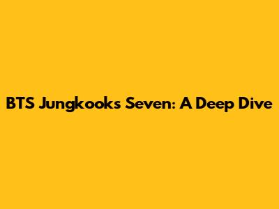 BTS Jungkook's 'Seven': A Deep Dive