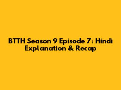 BTTH Season 9 Episode 7: Hindi Explanation & Recap