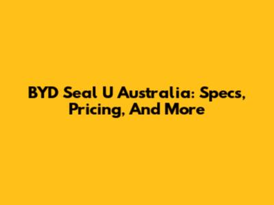 BYD Seal U Australia: Specs, Pricing, And More