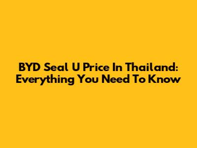 BYD Seal U Price In Thailand: Everything You Need To Know