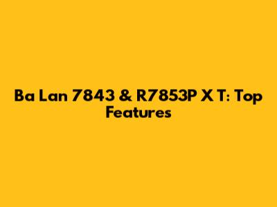 Ba Lan 7843 & R7853P X T: Top Features