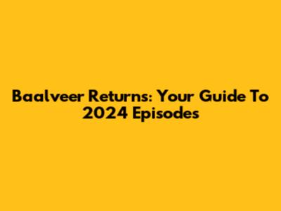 Baalveer Returns: Your Guide To 2024 Episodes