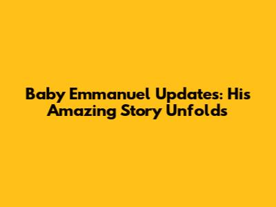 Baby Emmanuel Updates: His Amazing Story Unfolds