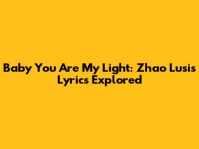 Baby You Are My Light: Zhao Lusi's Lyrics Explored