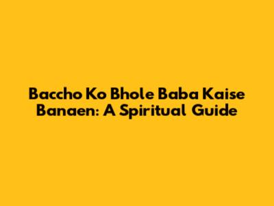 Baccho Ko Bhole Baba Kaise Banaen: A Spiritual Guide