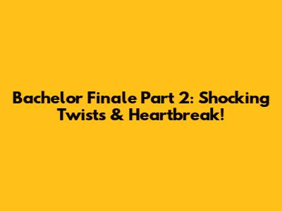 Bachelor Finale Part 2: Shocking Twists & Heartbreak!
