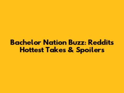 Bachelor Nation Buzz: Reddit's Hottest Takes & Spoilers