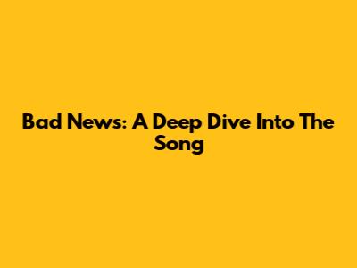 Bad News: A Deep Dive Into The Song