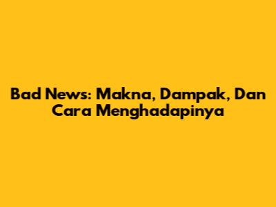 Bad News: Makna, Dampak, Dan Cara Menghadapinya