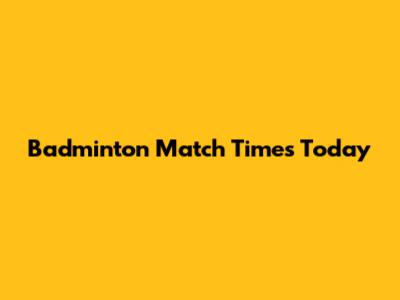Badminton Match Times Today