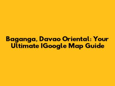 Baganga, Davao Oriental: Your Ultimate IGoogle Map Guide
