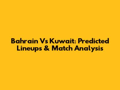 Bahrain Vs Kuwait: Predicted Lineups & Match Analysis