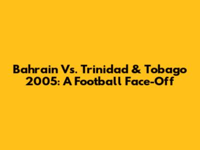 Bahrain Vs. Trinidad & Tobago 2005: A Football Face-Off