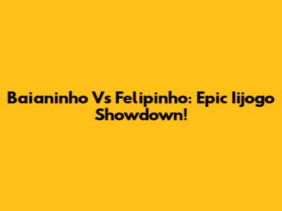 Baianinho Vs Felipinho: Epic Iijogo Showdown!