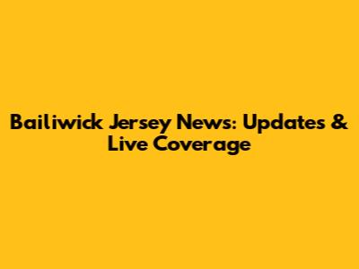 Bailiwick Jersey News: Updates & Live Coverage