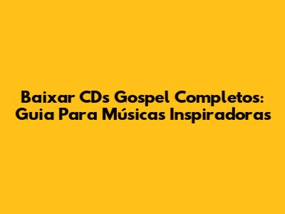Baixar CDs Gospel Completos: Guia Para Músicas Inspiradoras