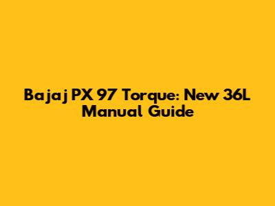 Bajaj PX 97 Torque: New 36L Manual Guide
