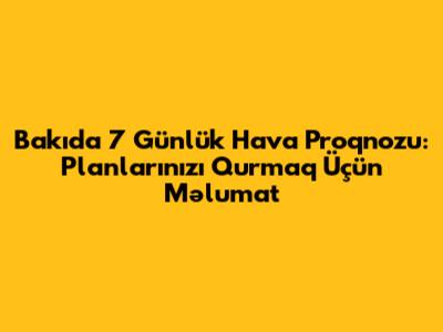 Bakıda 7 Günlük Hava Proqnozu: Planlarınızı Qurmaq Üçün Məlumat