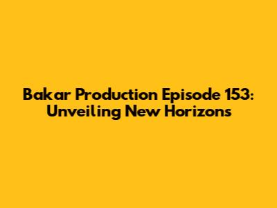 Bakar Production Episode 153: Unveiling New Horizons