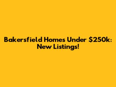 Bakersfield Homes Under $250k: New Listings!