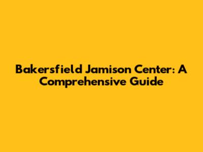 Bakersfield Jamison Center: A Comprehensive Guide
