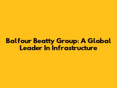 Balfour Beatty Group: A Global Leader In Infrastructure