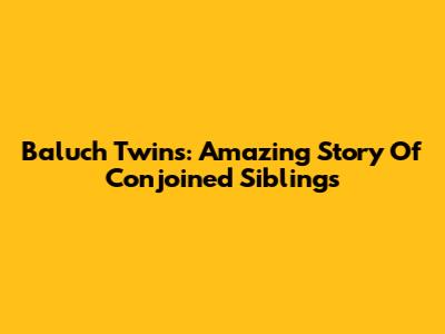 Baluch Twins: Amazing Story Of Conjoined Siblings