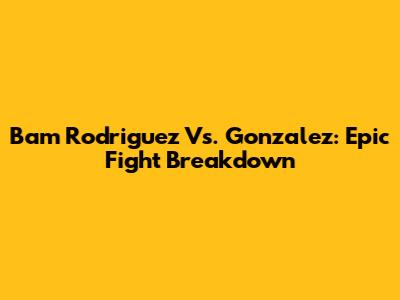 Bam Rodriguez Vs. Gonzalez: Epic Fight Breakdown
