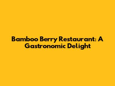 Bamboo Berry Restaurant: A Gastronomic Delight