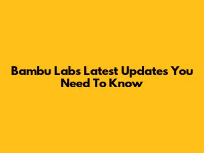 Bambu Lab's Latest Updates You Need To Know