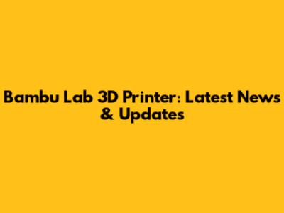 Bambu Lab 3D Printer: Latest News & Updates