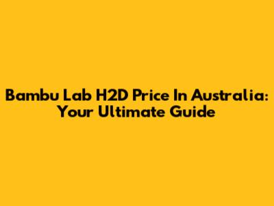 Bambu Lab H2D Price In Australia: Your Ultimate Guide