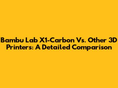 Bambu Lab X1-Carbon Vs. Other 3D Printers: A Detailed Comparison