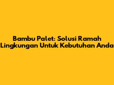 Bambu Palet: Solusi Ramah Lingkungan Untuk Kebutuhan Anda