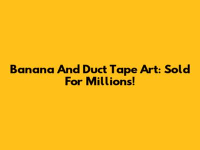 Banana And Duct Tape Art: Sold For Millions!