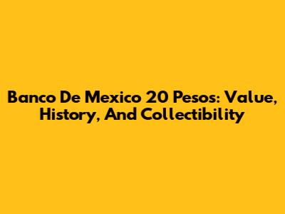 Banco De Mexico 20 Pesos: Value, History, And Collectibility