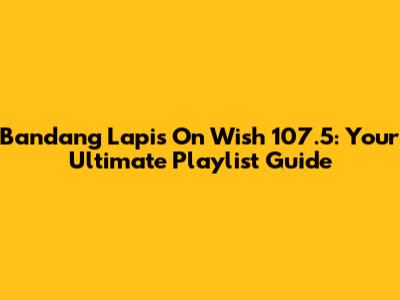 Bandang Lapis On Wish 107.5: Your Ultimate Playlist Guide