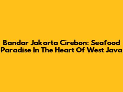 Bandar Jakarta Cirebon: Seafood Paradise In The Heart Of West Java