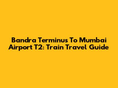 Bandra Terminus To Mumbai Airport T2: Train Travel Guide