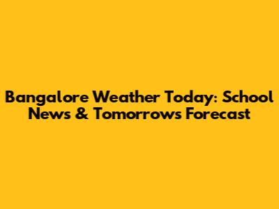 Bangalore Weather Today: School News & Tomorrow's Forecast