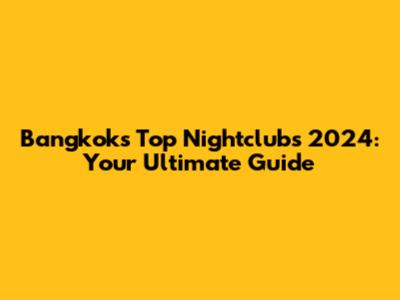 Bangkok's Top Nightclubs 2024: Your Ultimate Guide