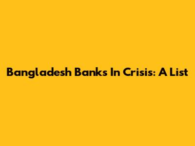 Bangladesh Banks In Crisis: A List