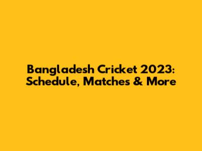 Bangladesh Cricket 2023: Schedule, Matches & More