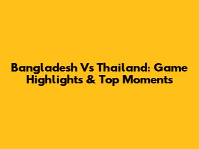 Bangladesh Vs Thailand: Game Highlights & Top Moments